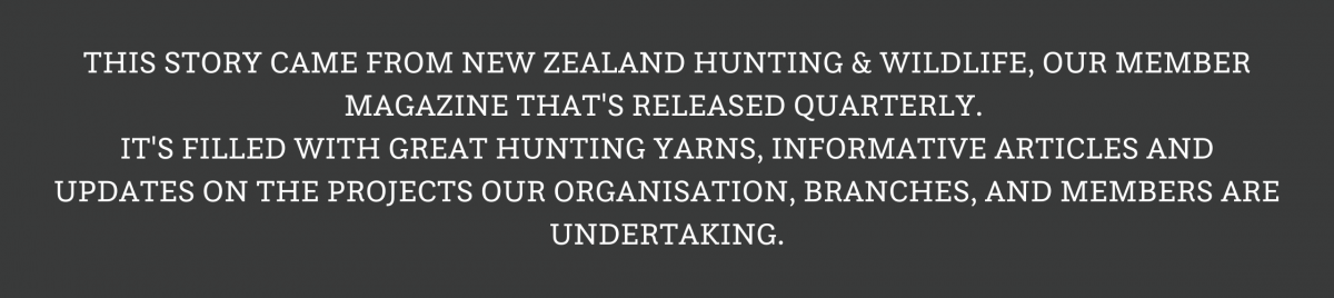 New Zealand Hunting Wildlife magazine is our member magazine thats released quarterly. Its filled with great hunting yarns informative articles and updates on the projects our organisation branches and members3